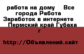 работа на дому  - Все города Работа » Заработок в интернете   . Пермский край,Губаха г.